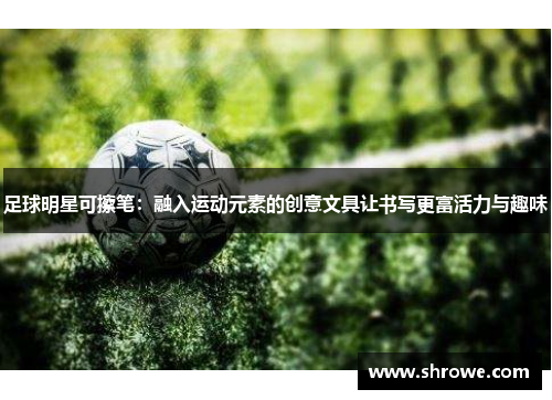 足球明星可擦笔：融入运动元素的创意文具让书写更富活力与趣味