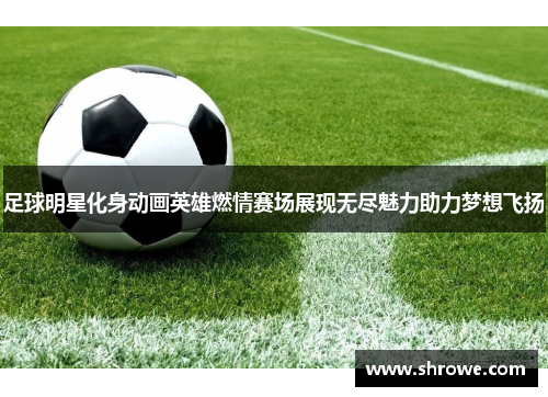 足球明星化身动画英雄燃情赛场展现无尽魅力助力梦想飞扬