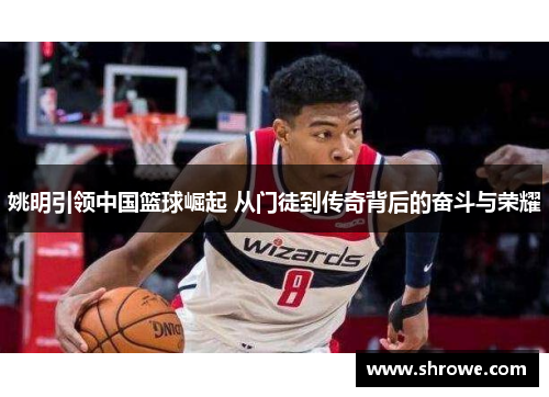 姚明引领中国篮球崛起 从门徒到传奇背后的奋斗与荣耀