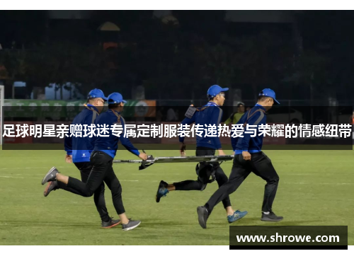 足球明星亲赠球迷专属定制服装传递热爱与荣耀的情感纽带