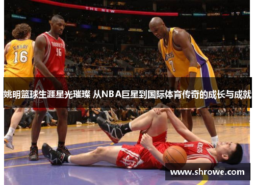 姚明篮球生涯星光璀璨 从NBA巨星到国际体育传奇的成长与成就