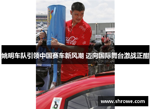 姚明车队引领中国赛车新风潮 迈向国际舞台激战正酣
