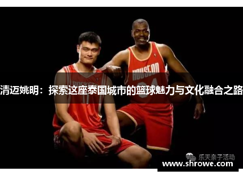 清迈姚明：探索这座泰国城市的篮球魅力与文化融合之路