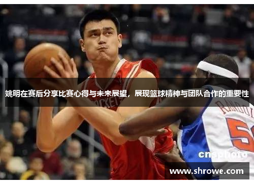 姚明在赛后分享比赛心得与未来展望，展现篮球精神与团队合作的重要性