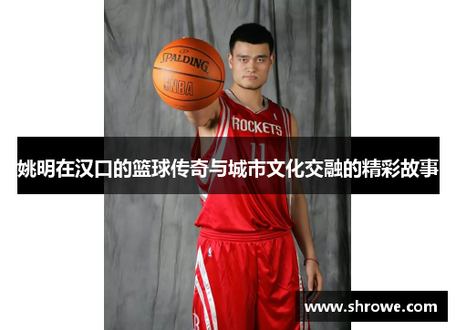 姚明在汉口的篮球传奇与城市文化交融的精彩故事