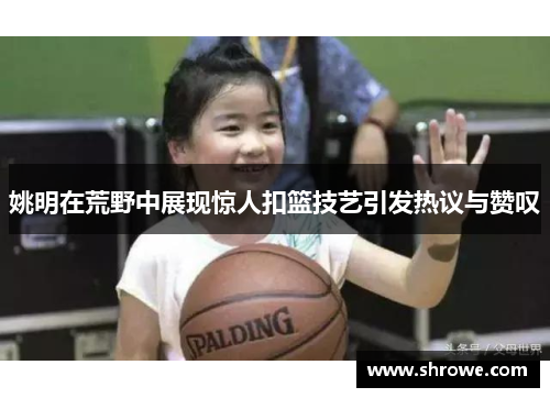 姚明在荒野中展现惊人扣篮技艺引发热议与赞叹