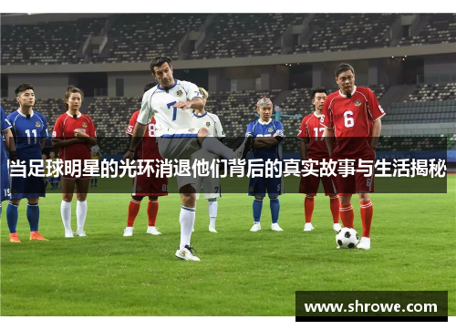 当足球明星的光环消退他们背后的真实故事与生活揭秘