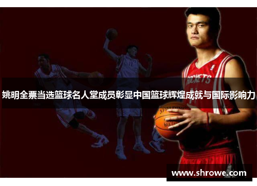 姚明全票当选篮球名人堂成员彰显中国篮球辉煌成就与国际影响力