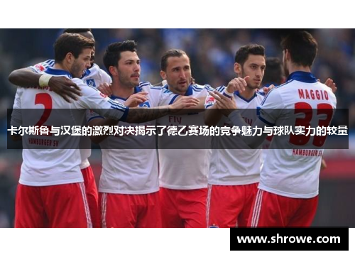 卡尔斯鲁与汉堡的激烈对决揭示了德乙赛场的竞争魅力与球队实力的较量