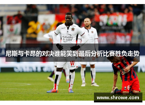 尼斯与卡昂的对决谁能笑到最后分析比赛胜负走势