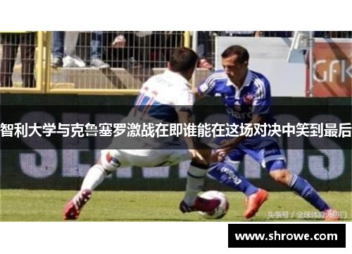 智利大学与克鲁塞罗激战在即谁能在这场对决中笑到最后