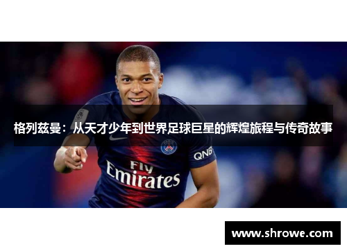 格列兹曼：从天才少年到世界足球巨星的辉煌旅程与传奇故事