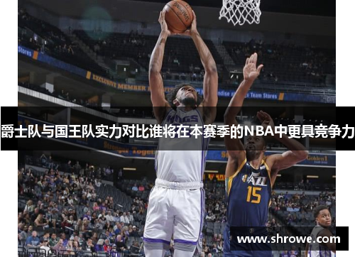 爵士队与国王队实力对比谁将在本赛季的NBA中更具竞争力