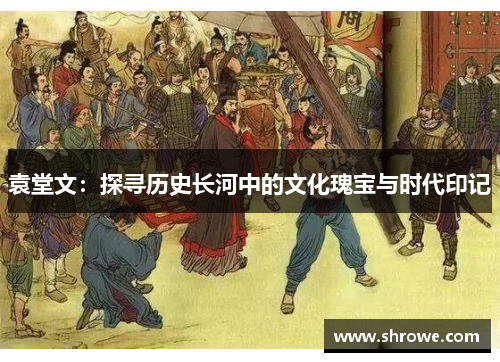 袁堂文：探寻历史长河中的文化瑰宝与时代印记