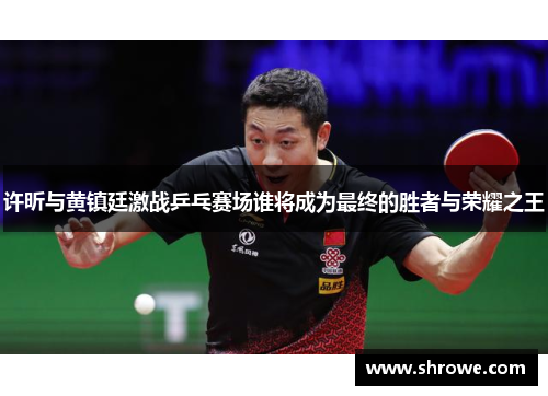 许昕与黄镇廷激战乒乓赛场谁将成为最终的胜者与荣耀之王